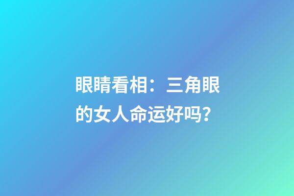 眼睛看相：三角眼的女人命运好吗？