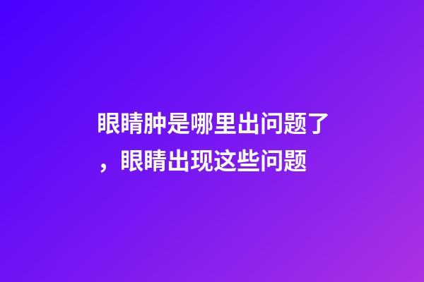 眼睛肿是哪里出问题了，眼睛出现这些问题-第1张-观点-玄机派