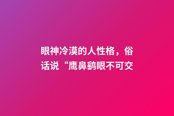 眼神冷漠的人性格，俗话说“鹰鼻鹞眼不可交-第1张-观点-玄机派