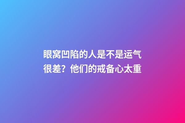 眼窝凹陷的人是不是运气很差？他们的戒备心太重