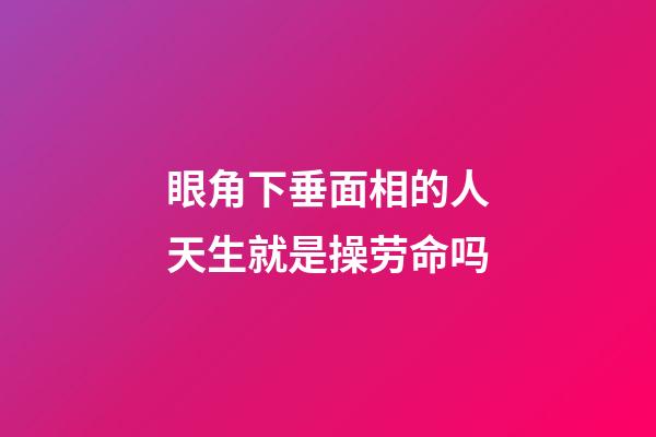 眼角下垂面相的人天生就是操劳命吗