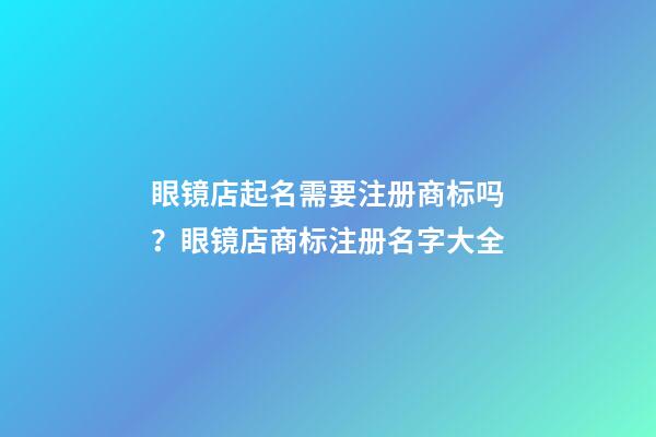 眼镜店起名需要注册商标吗？眼镜店商标注册名字大全-第1张-店铺起名-玄机派