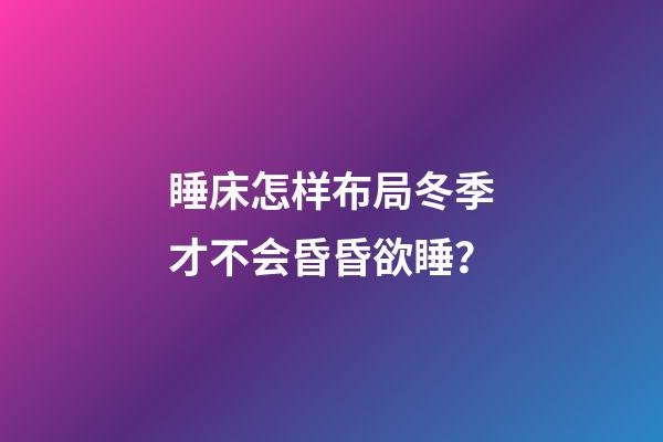 睡床怎样布局冬季才不会昏昏欲睡？