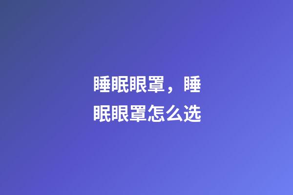 睡眠眼罩，睡眠眼罩怎么选-第1张-观点-玄机派