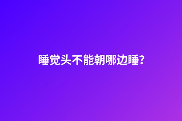 睡觉头不能朝哪边睡？