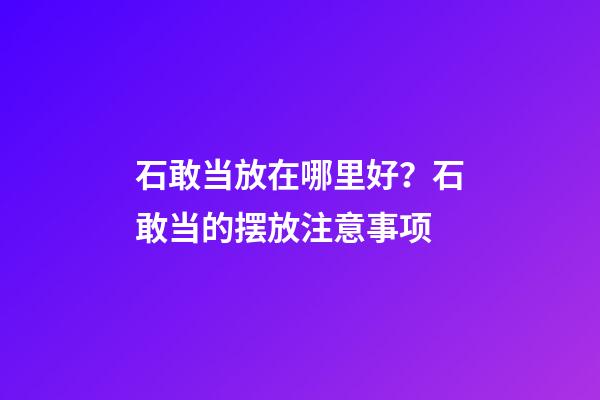 石敢当放在哪里好？石敢当的摆放注意事项