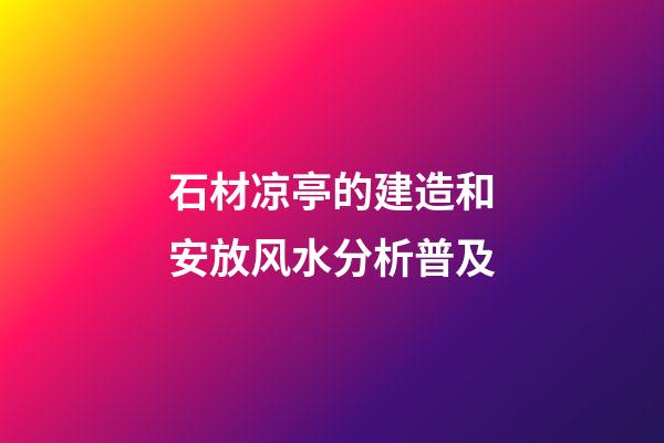 石材凉亭的建造和安放风水分析普及