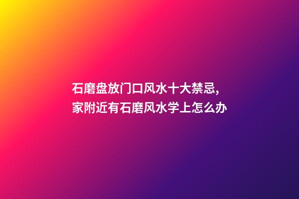 石磨盘放门口风水十大禁忌,家附近有石磨风水学上怎么办