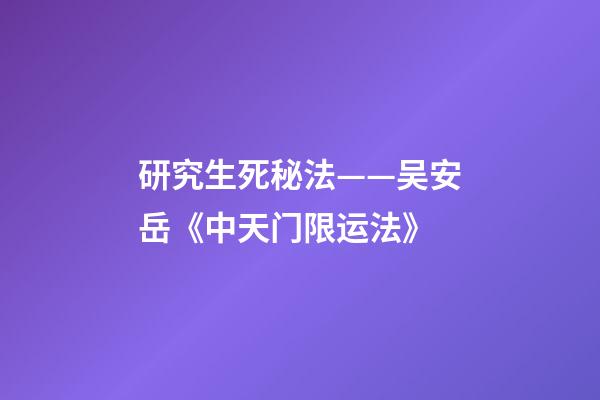 研究生死秘法——吴安岳《中天门限运法》