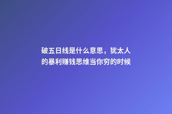 破五日线是什么意思，犹太人的暴利赚钱思维当你穷的时候-第1张-观点-玄机派