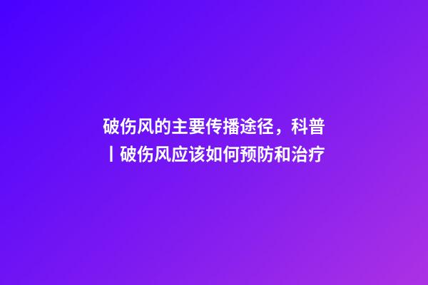 破伤风的主要传播途径，科普丨破伤风应该如何预防和治疗-第1张-观点-玄机派