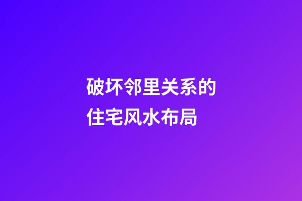 破坏邻里关系的住宅风水布局