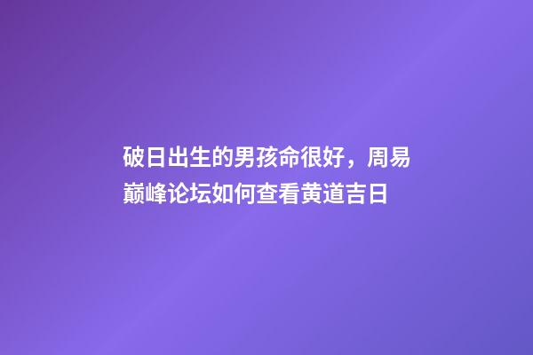 破日出生的男孩命很好，周易巅峰论坛如何查看黄道吉日(一)-第1张-观点-玄机派