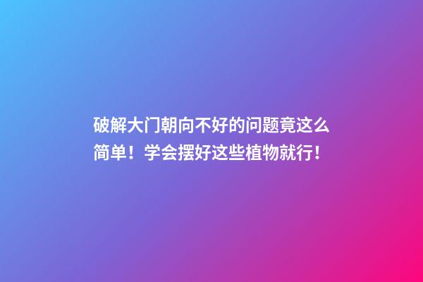 破解大门朝向不好的问题竟这么简单！学会摆好这些植物就行！