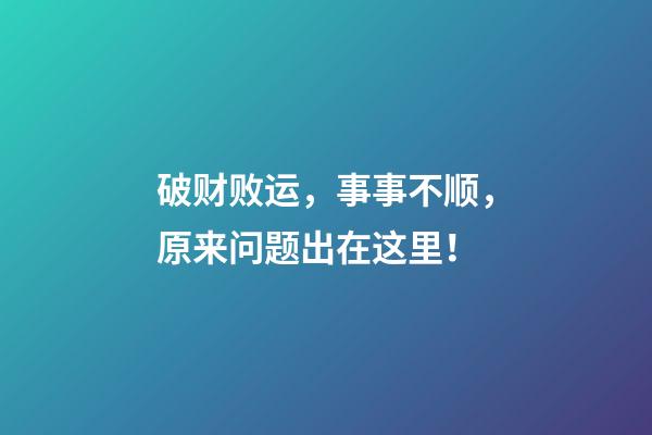 破财败运，事事不顺，原来问题出在这里！