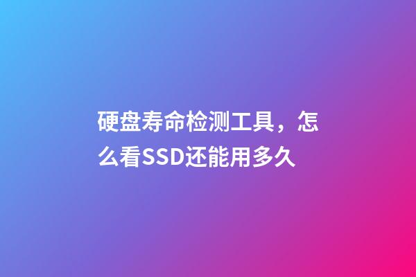 硬盘寿命检测工具，怎么看SSD还能用多久-第1张-观点-玄机派