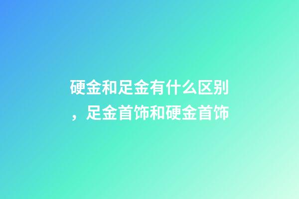 硬金和足金有什么区别，足金首饰和硬金首饰-第1张-观点-玄机派