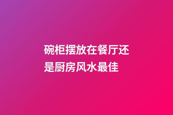 碗柜摆放在餐厅还是厨房风水最佳