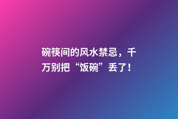 碗筷间的风水禁忌，千万别把“饭碗”丢了！