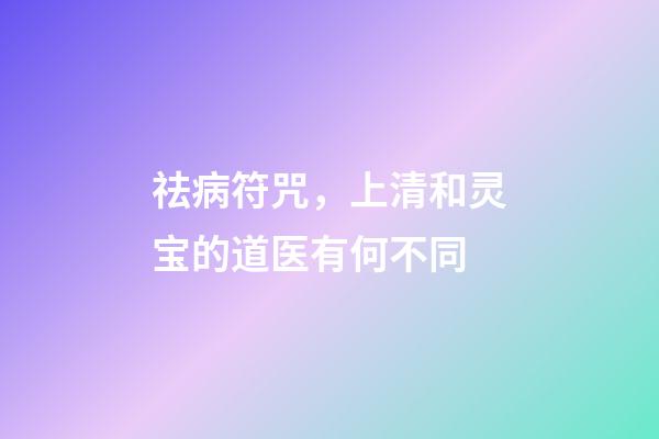 祛病符咒，上清和灵宝的道医有何不同-第1张-观点-玄机派