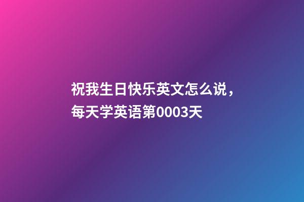 祝我生日快乐英文怎么说，每天学英语第0003天-第1张-观点-玄机派