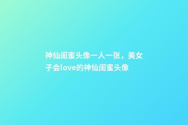 神仙闺蜜头像一人一张，美女子会love的神仙闺蜜头像-第1张-观点-玄机派