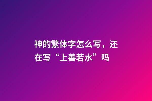 神的繁体字怎么写，还在写“上善若水”吗-第1张-观点-玄机派