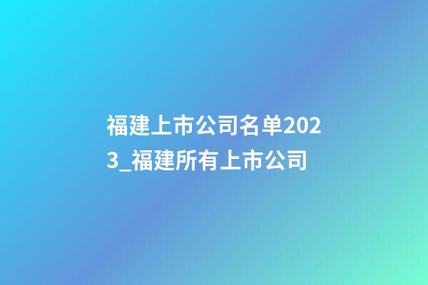 福建上市公司名单2023_福建所有上市公司-第1张-公司起名-玄机派