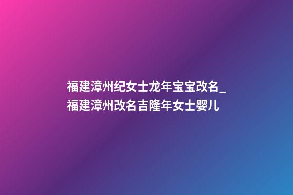 福建漳州纪女士龙年宝宝改名_福建漳州改名吉隆年女士婴儿-第1张-公司起名-玄机派