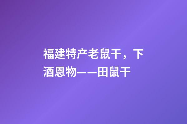 福建特产老鼠干，下酒恩物——田鼠干-第1张-观点-玄机派