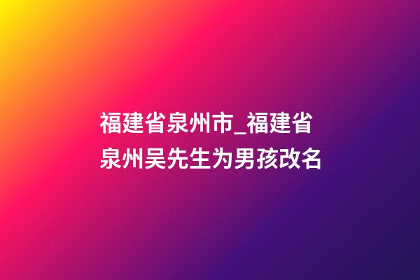 福建省泉州市_福建省泉州吴先生为男孩改名-第1张-公司起名-玄机派