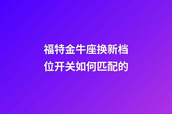 福特金牛座换新档位开关如何匹配的-第1张-星座运势-玄机派