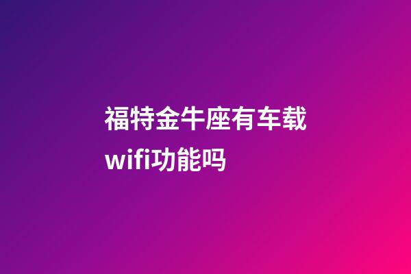 福特金牛座有车载wifi功能吗-第1张-星座运势-玄机派