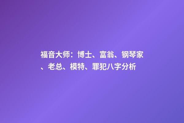 福音大师：博士、富翁、钢琴家、老总、模特、罪犯八字分析