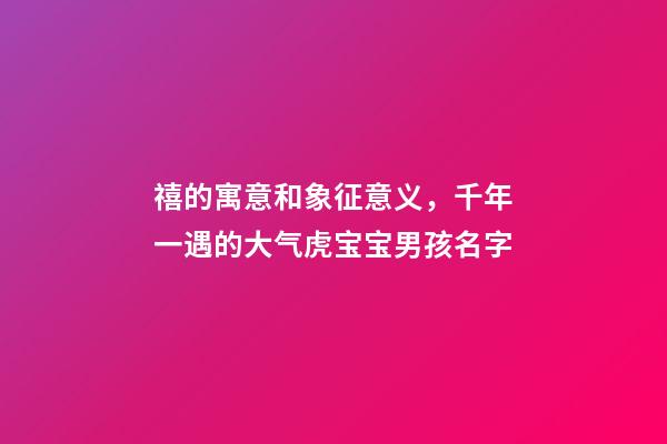 禧的寓意和象征意义，千年一遇的大气虎宝宝男孩名字-第1张-观点-玄机派