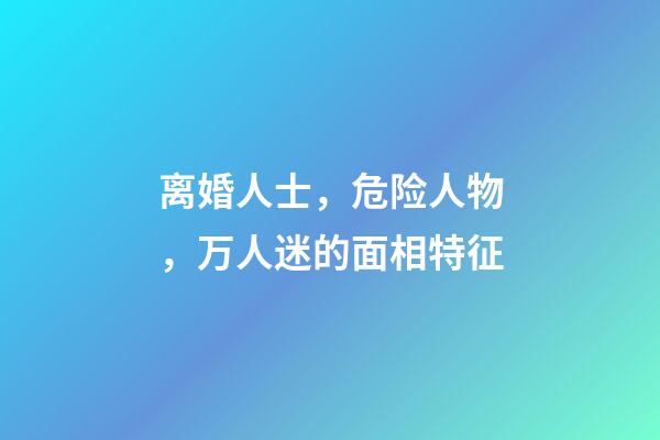 离婚人士，危险人物，万人迷的面相特征