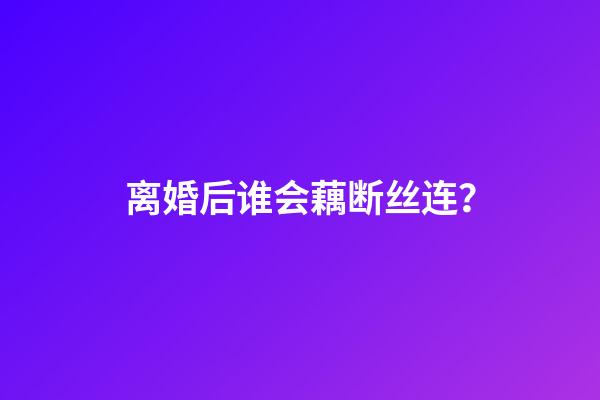 离婚后谁会藕断丝连？