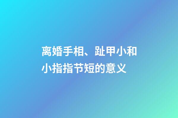 离婚手相、趾甲小和小指指节短的意义