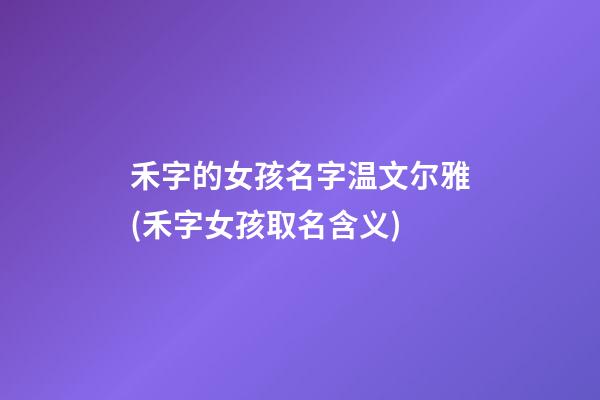 禾字的女孩名字温文尔雅(禾字女孩取名含义)