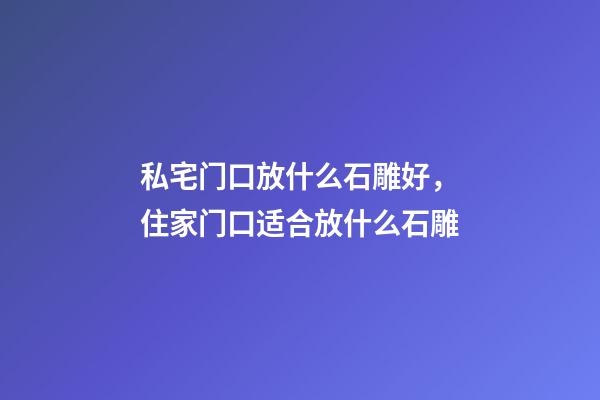 私宅门口放什么石雕好，住家门口适合放什么石雕