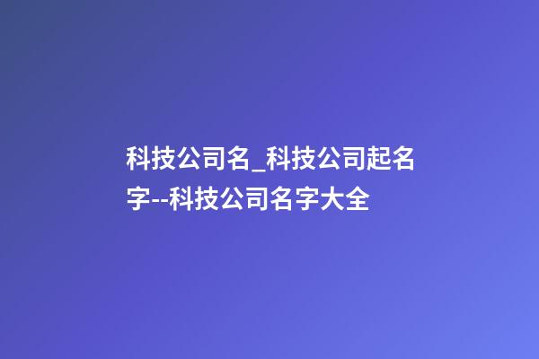 科技公司名_科技公司起名字--科技公司名字大全