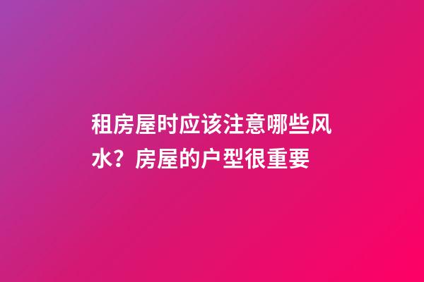 租房屋时应该注意哪些风水？房屋的户型很重要