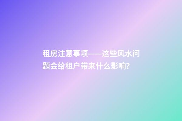 租房注意事项——这些风水问题会给租户带来什么影响？