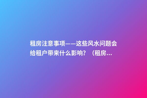 租房注意事项——这些风水问题会给租户带来什么影响？（租房应注意哪些风水问题）