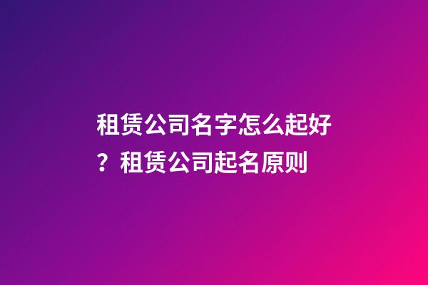 租赁公司名字怎么起好？租赁公司起名原则-第1张-公司起名-玄机派