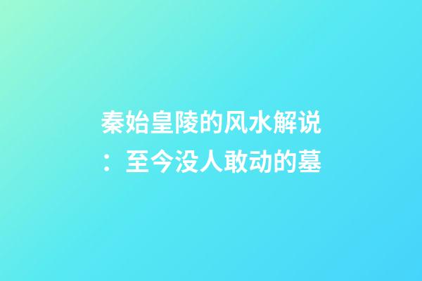 秦始皇陵的风水解说：至今没人敢动的墓