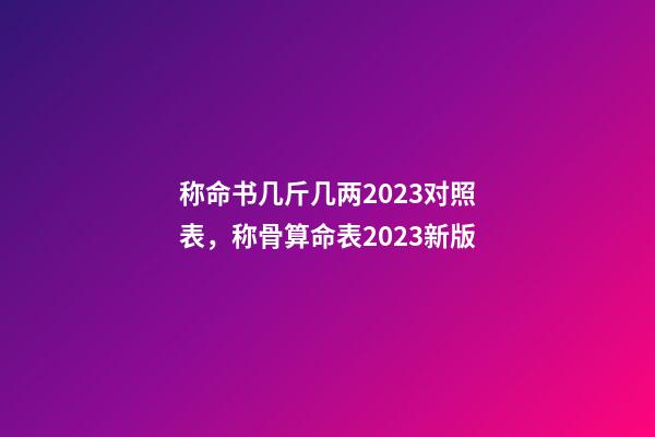 称命书几斤几两2023对照表，称骨算命表2023新版