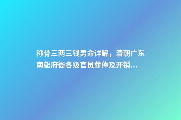 称骨三两三钱男命详解，清朝广东南雄府衙各级官员薪俸及开销用度-第1张-观点-玄机派