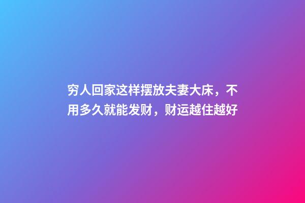 穷人回家这样摆放夫妻大床，不用多久就能发财，财运越住越好