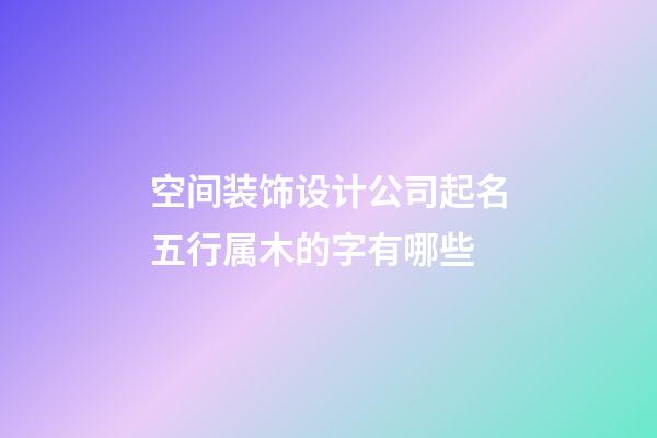 空间装饰设计公司起名五行属木的字有哪些-第1张-公司起名-玄机派